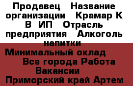 Продавец › Название организации ­ Крамар К.В, ИП › Отрасль предприятия ­ Алкоголь, напитки › Минимальный оклад ­ 8 400 - Все города Работа » Вакансии   . Приморский край,Артем г.